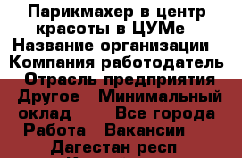 Парикмахер в центр красоты в ЦУМе › Название организации ­ Компания-работодатель › Отрасль предприятия ­ Другое › Минимальный оклад ­ 1 - Все города Работа » Вакансии   . Дагестан респ.,Каспийск г.